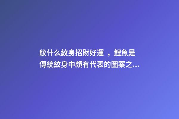 紋什么紋身招財好運，鯉魚是傳統紋身中頗有代表的圖案之一